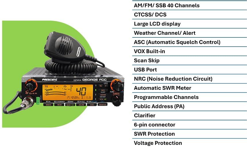 President President George FCC AM/FM/SSB CB Radio, CTCSS/DCS, Large 7 Color LCD Display, Weather Channel/Alert, ASC, VOX, Scan Skip, USB Port, NRC, Automatic SWR, PA, SWR and Voltage Protection